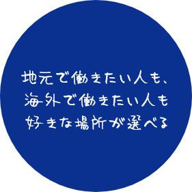 地元で働きたい人も、海外で働きたい人も好きな場所が選べる
