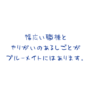 幅広い職種とやりがいのあるしごとがブルーメイトにはあります。